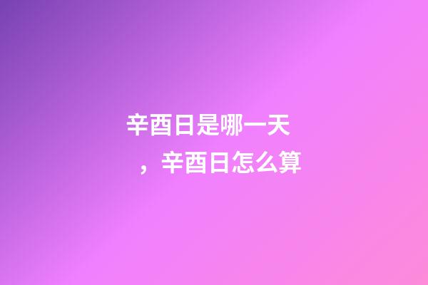 辛酉日是哪一天，辛酉日怎么算